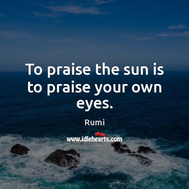 To praise the sun is to praise your own eyes. Rumi Picture Quote