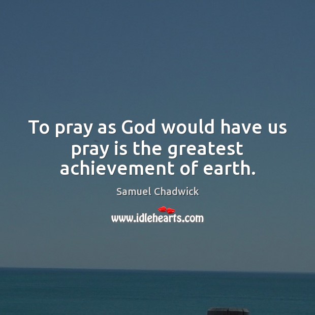 To pray as God would have us pray is the greatest achievement of earth. Samuel Chadwick Picture Quote