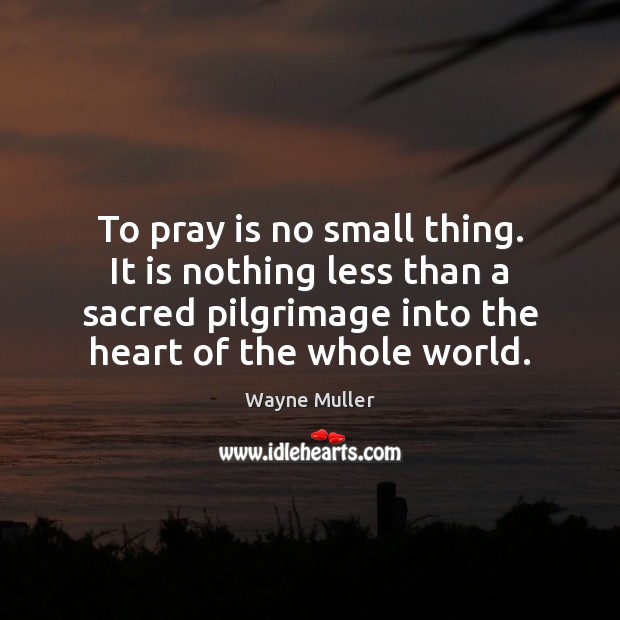To pray is no small thing. It is nothing less than a Wayne Muller Picture Quote