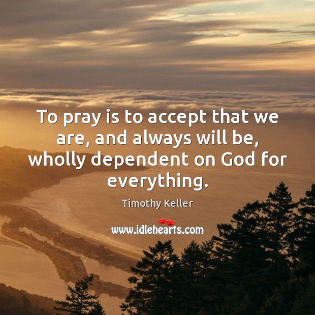 To pray is to accept that we are, and always will be, Timothy Keller Picture Quote