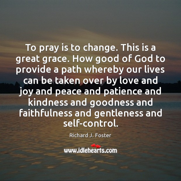 To pray is to change. This is a great grace. How good Richard J. Foster Picture Quote