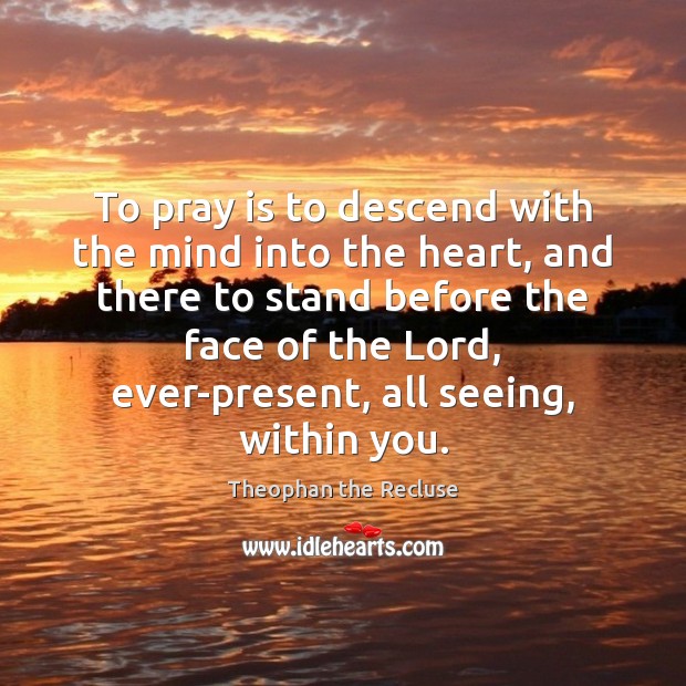 To pray is to descend with the mind into the heart, and Theophan the Recluse Picture Quote