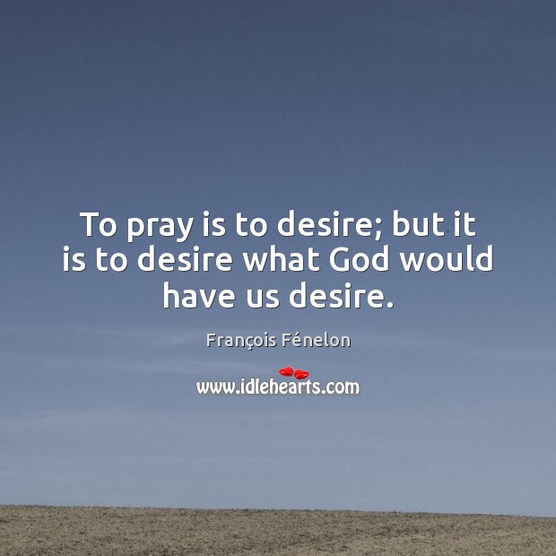 To pray is to desire; but it is to desire what God would have us desire. François Fénelon Picture Quote