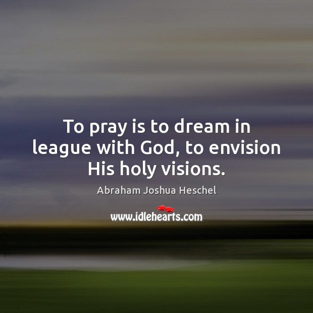 To pray is to dream in league with God, to envision His holy visions. Abraham Joshua Heschel Picture Quote