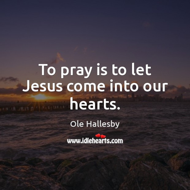 To pray is to let Jesus come into our hearts. Ole Hallesby Picture Quote