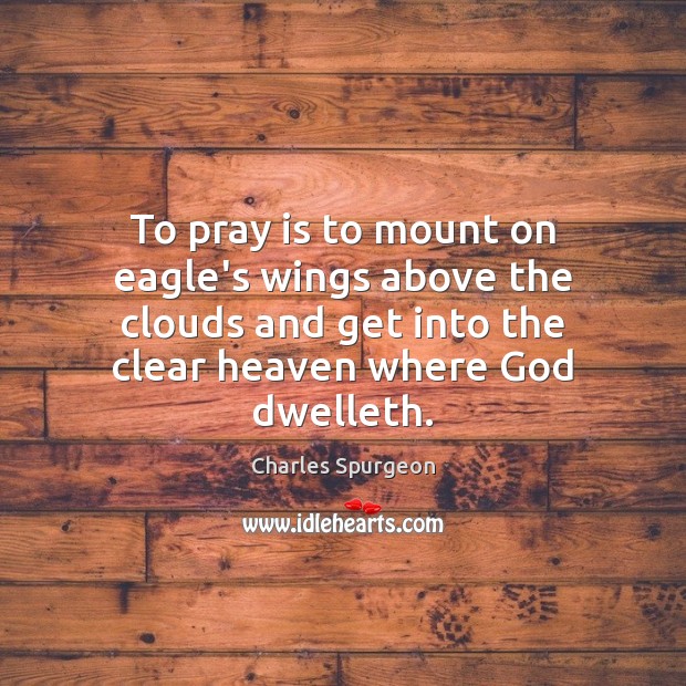 To pray is to mount on eagle’s wings above the clouds and Charles Spurgeon Picture Quote