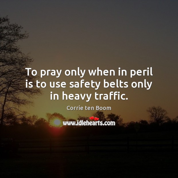 To pray only when in peril is to use safety belts only in heavy traffic. 