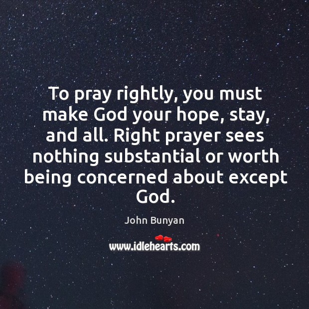 To pray rightly, you must make God your hope, stay, and all. John Bunyan Picture Quote