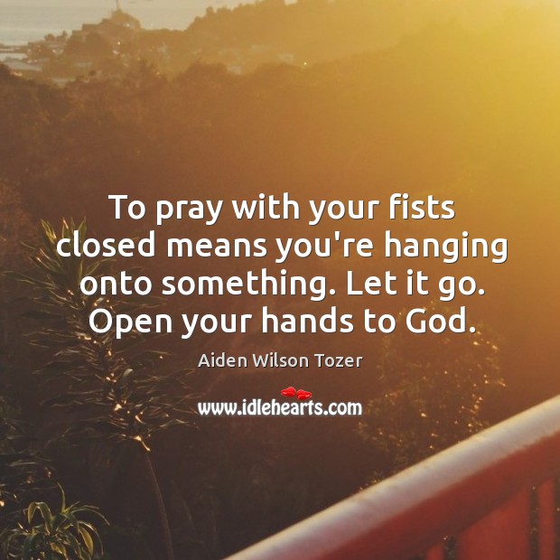 To pray with your fists closed means you’re hanging onto something. Let Image