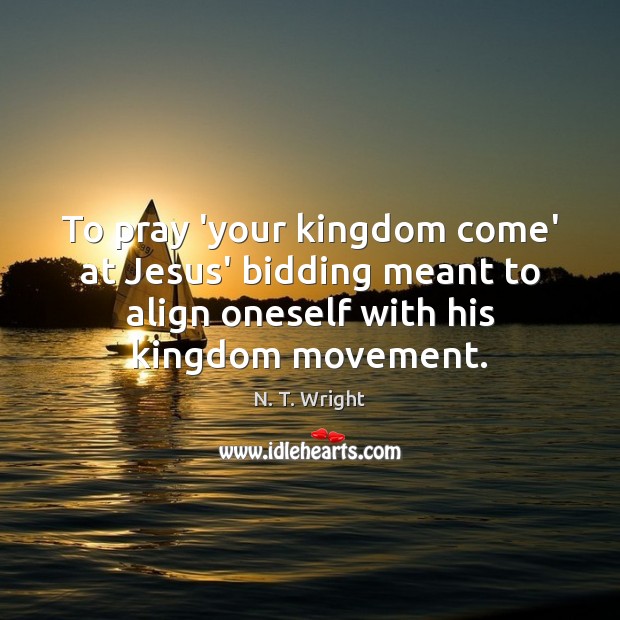 To pray ‘your kingdom come’ at Jesus’ bidding meant to align oneself N. T. Wright Picture Quote
