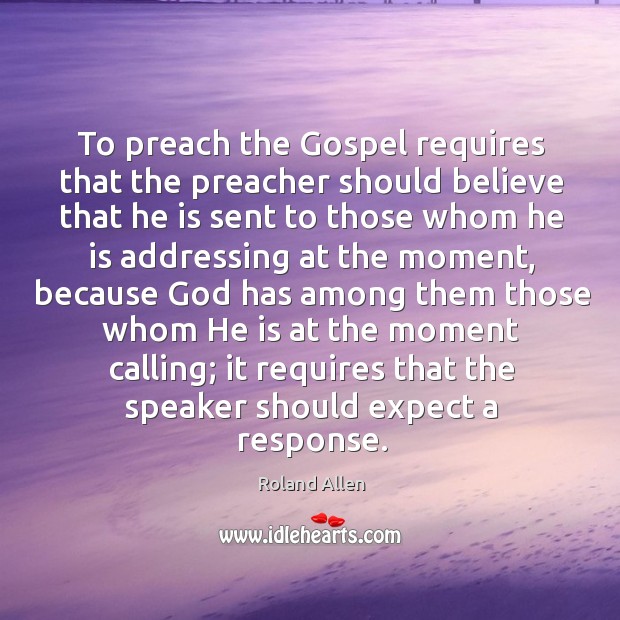 To preach the gospel requires that the preacher should believe that he is sent to those whom he is addressing at the moment Roland Allen Picture Quote