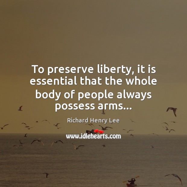 To preserve liberty, it is essential that the whole body of people always possess arms… Richard Henry Lee Picture Quote