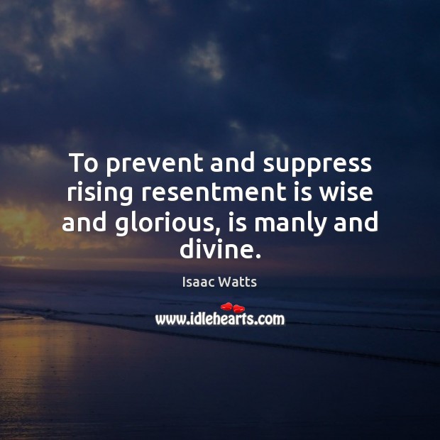 To prevent and suppress rising resentment is wise and glorious, is manly and divine. Isaac Watts Picture Quote