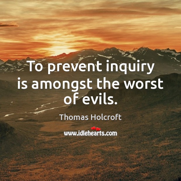 To prevent inquiry is amongst the worst of evils. Thomas Holcroft Picture Quote