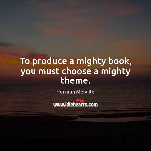 To produce a mighty book, you must choose a mighty theme. Herman Melville Picture Quote