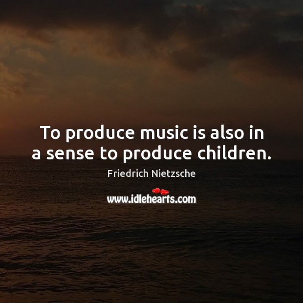 To produce music is also in a sense to produce children. Friedrich Nietzsche Picture Quote