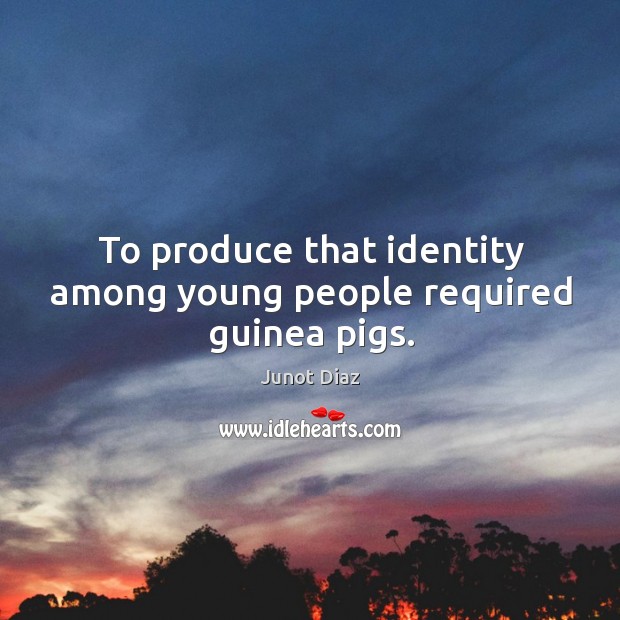 To produce that identity among young people required guinea pigs. Junot Diaz Picture Quote
