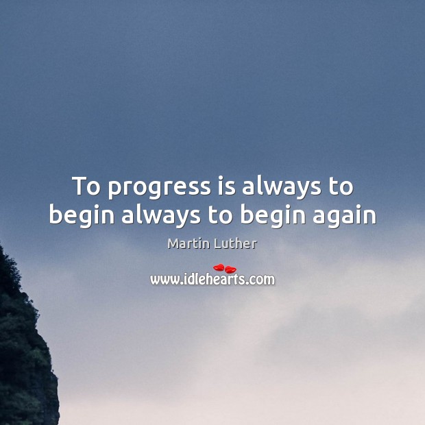 To progress is always to begin always to begin again Martin Luther Picture Quote
