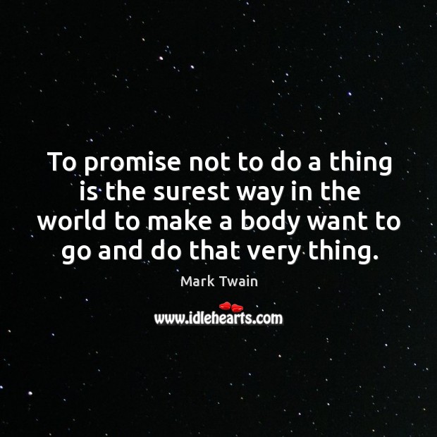To promise not to do a thing is the surest way in the world to make a body want to go and do that very thing. Mark Twain Picture Quote