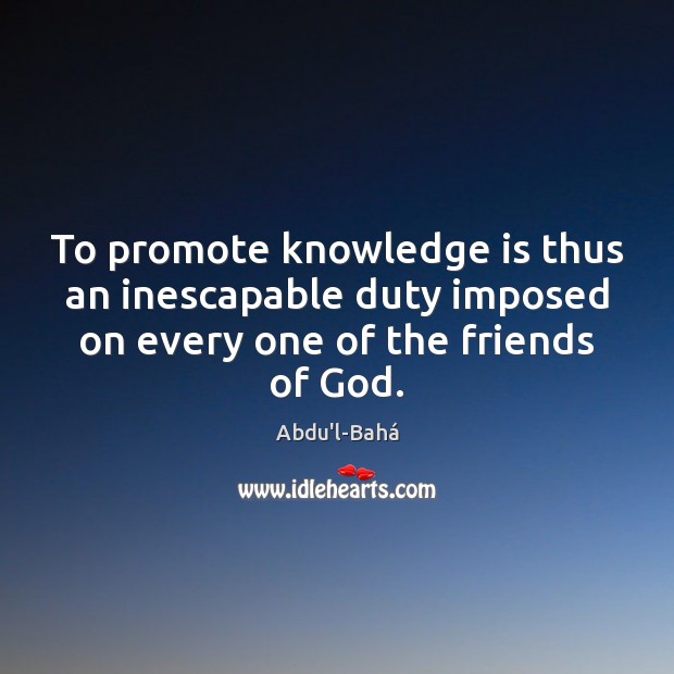 To promote knowledge is thus an inescapable duty imposed on every one Knowledge Quotes Image
