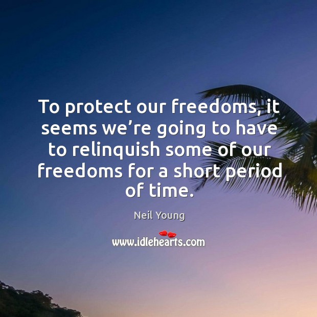 To protect our freedoms, it seems we’re going to have to relinquish some of our freedoms for a short period of time. Neil Young Picture Quote