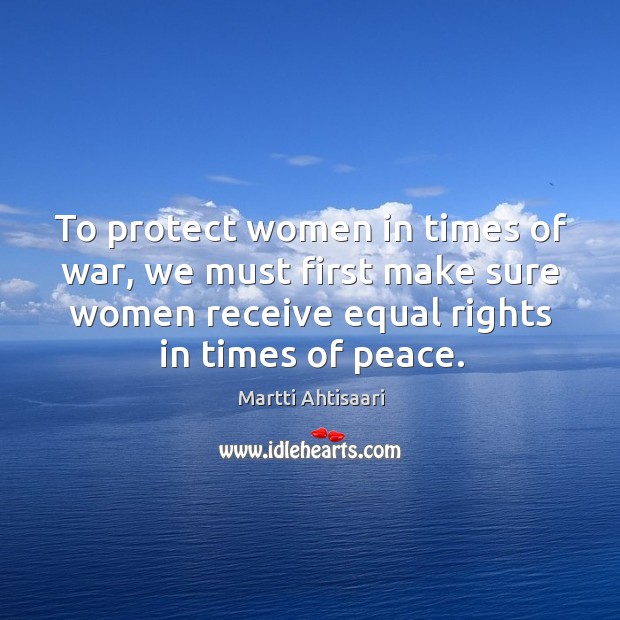 To protect women in times of war, we must first make sure Martti Ahtisaari Picture Quote