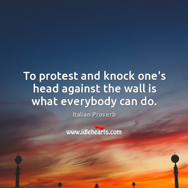 To protest and knock one’s head against the wall is what everybody can do. Italian Proverbs Image