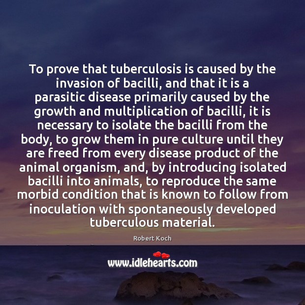 To prove that tuberculosis is caused by the invasion of bacilli, and Robert Koch Picture Quote