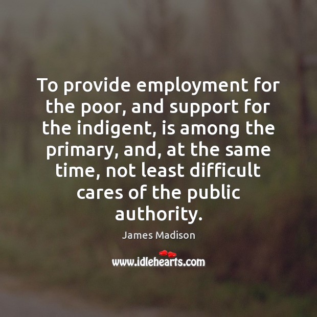 To provide employment for the poor, and support for the indigent, is James Madison Picture Quote