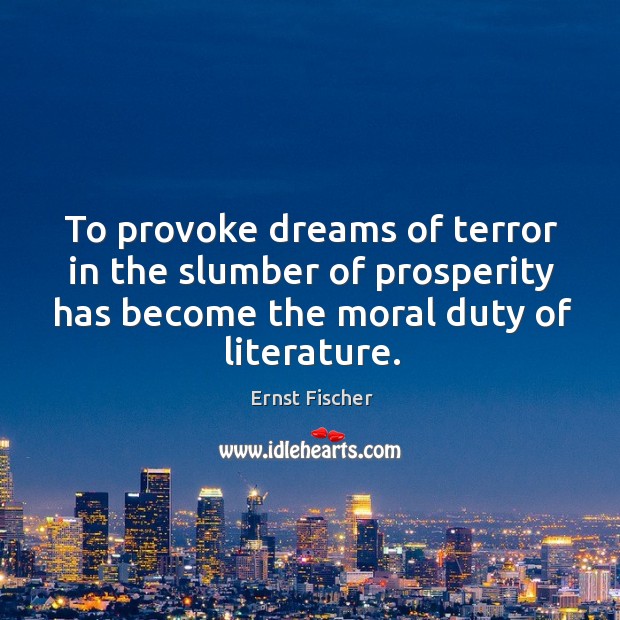 To provoke dreams of terror in the slumber of prosperity has become the moral duty of literature. Ernst Fischer Picture Quote