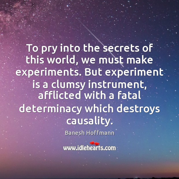 To pry into the secrets of this world, we must make experiments. Banesh Hoffmann Picture Quote