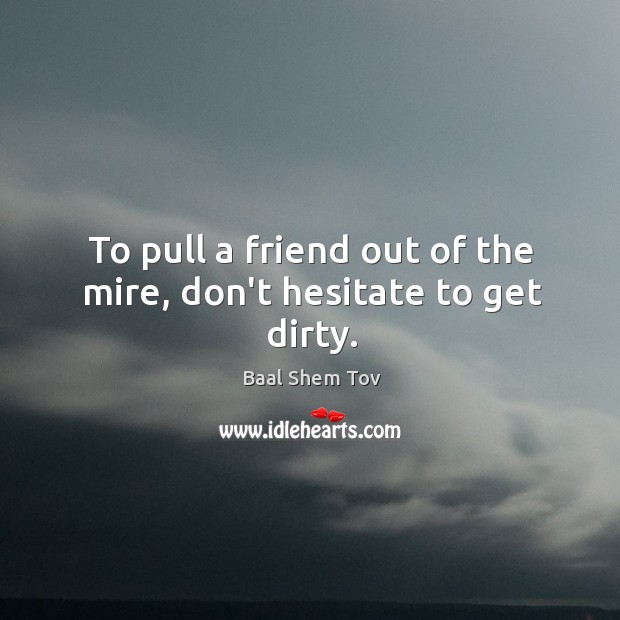 To pull a friend out of the mire, don’t hesitate to get dirty. Baal Shem Tov Picture Quote