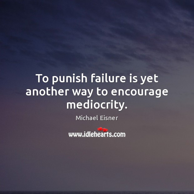 To punish failure is yet another way to encourage mediocrity. Michael Eisner Picture Quote