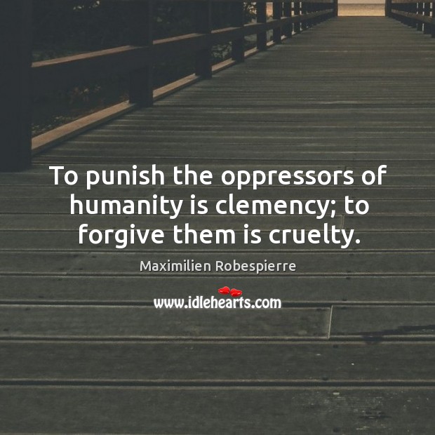 To punish the oppressors of humanity is clemency; to forgive them is cruelty. Maximilien Robespierre Picture Quote