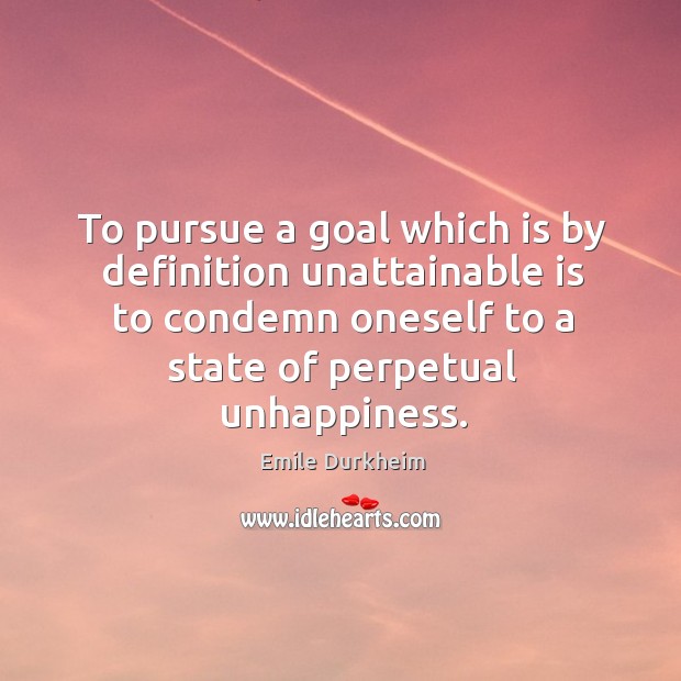 To pursue a goal which is by definition unattainable is to condemn Emile Durkheim Picture Quote