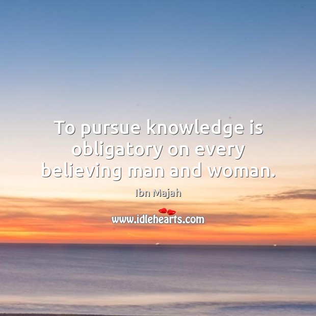 To pursue knowledge is obligatory on every believing man and woman. Ibn Majah Picture Quote