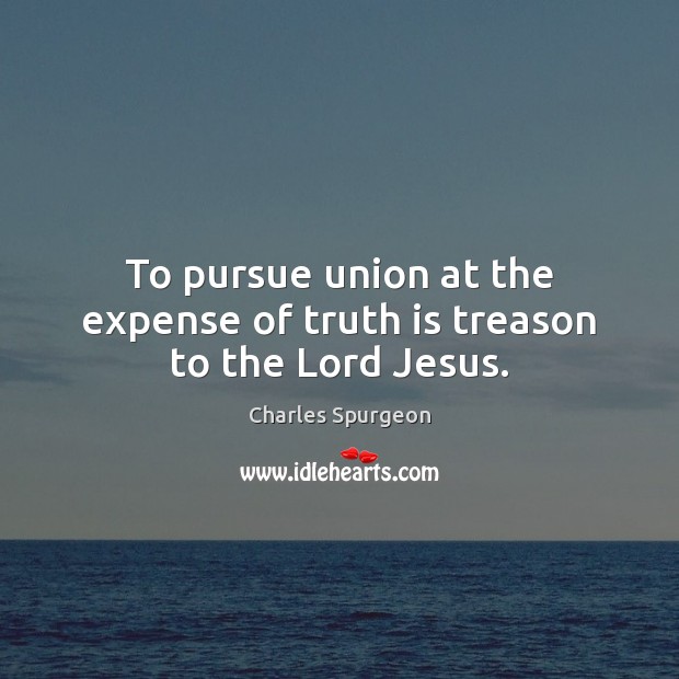 To pursue union at the expense of truth is treason to the Lord Jesus. Charles Spurgeon Picture Quote