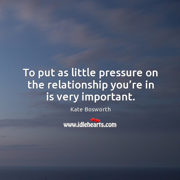 To put as little pressure on the relationship you’re in is very important. Kate Bosworth Picture Quote