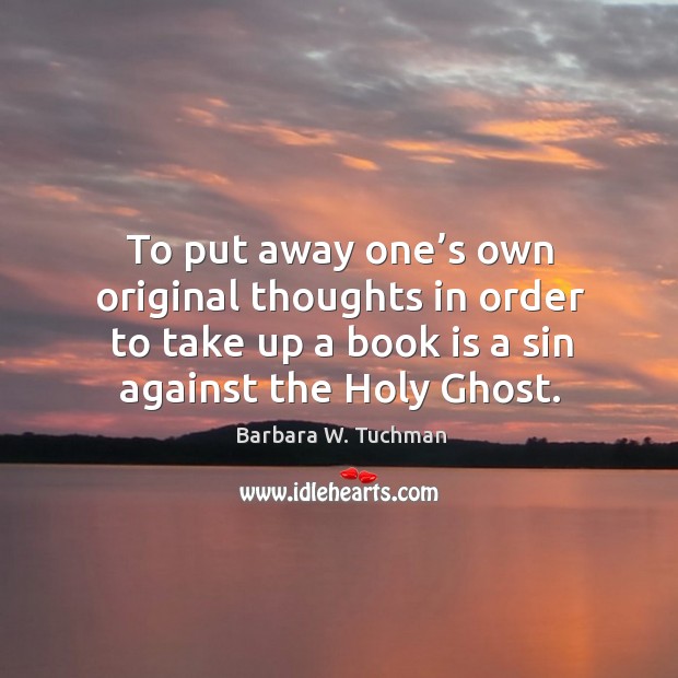 To put away one’s own original thoughts in order to take up a book is a sin against the holy ghost. Barbara W. Tuchman Picture Quote