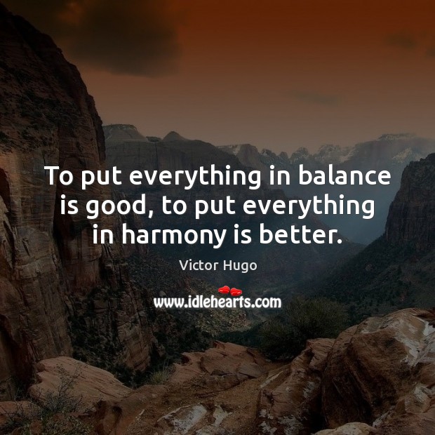 To put everything in balance is good, to put everything in harmony is better. 