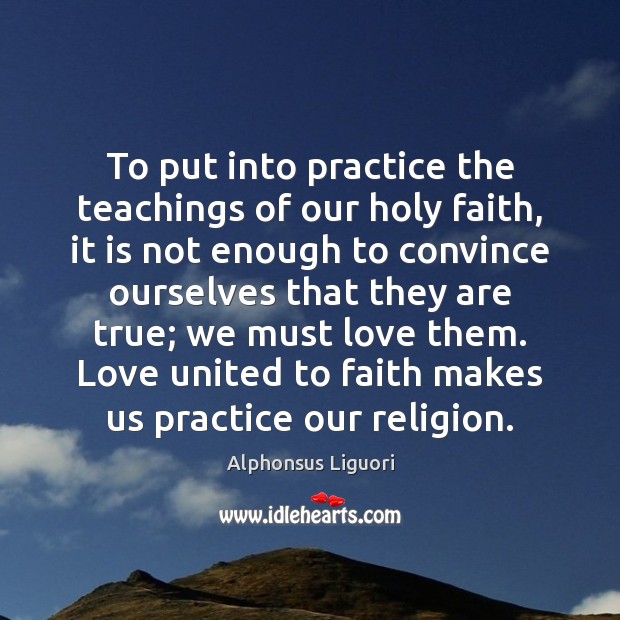 To put into practice the teachings of our holy faith, it is Alphonsus Liguori Picture Quote
