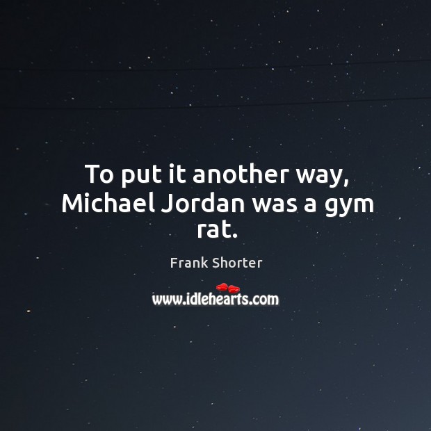 To put it another way, michael jordan was a gym rat. Frank Shorter Picture Quote