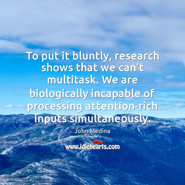 To put it bluntly, research shows that we can’t multitask. We John Medina Picture Quote