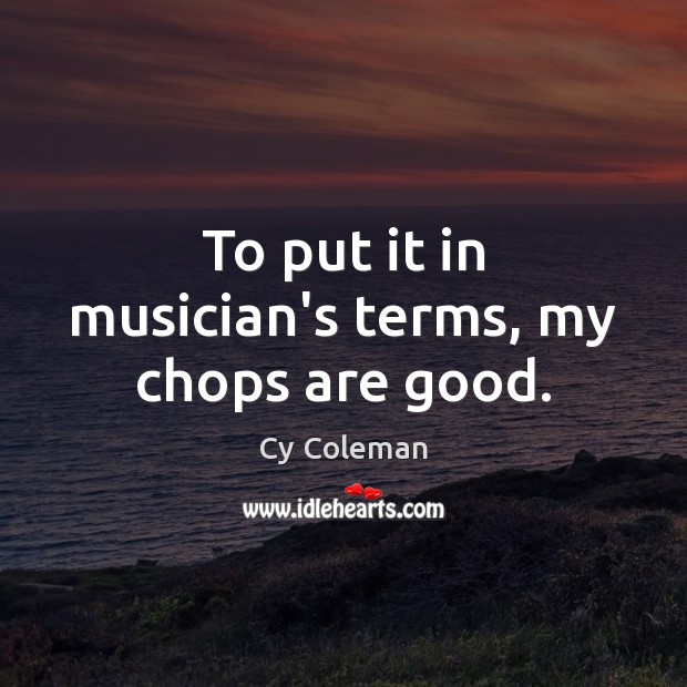 To put it in musician’s terms, my chops are good. Cy Coleman Picture Quote