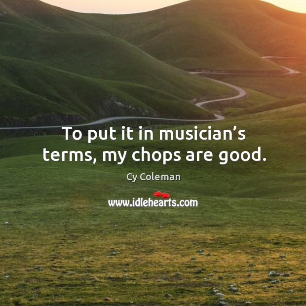 To put it in musician’s terms, my chops are good. Cy Coleman Picture Quote