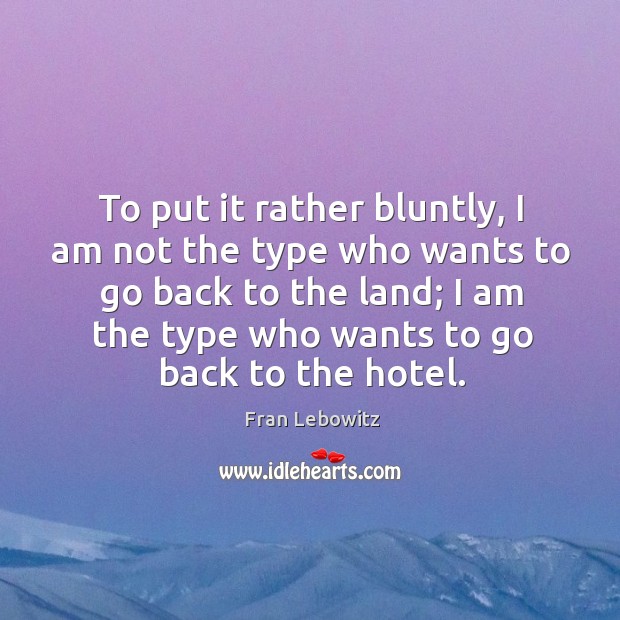 To put it rather bluntly, I am not the type who wants to go back to the land Fran Lebowitz Picture Quote
