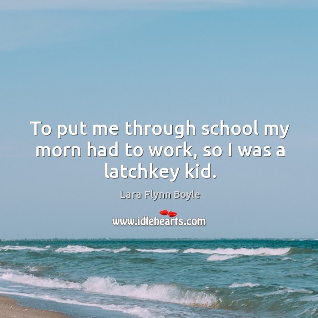 To put me through school my morn had to work, so I was a latchkey kid. Lara Flynn Boyle Picture Quote
