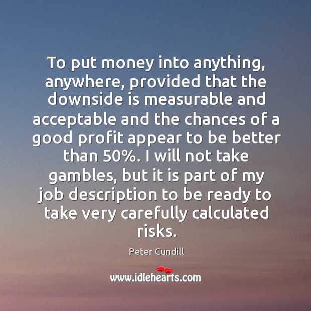 To put money into anything, anywhere, provided that the downside is measurable Peter Cundill Picture Quote