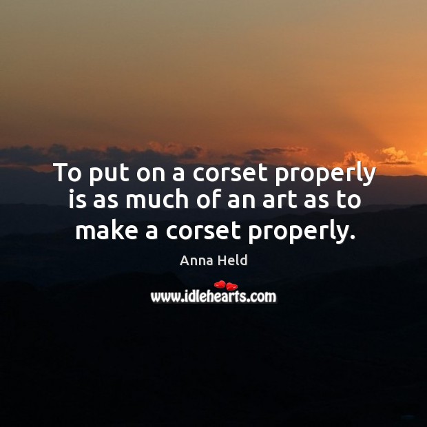 To put on a corset properly is as much of an art as to make a corset properly. Anna Held Picture Quote