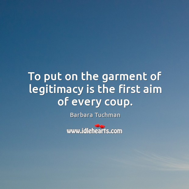 To put on the garment of legitimacy is the first aim of every coup. Barbara Tuchman Picture Quote
